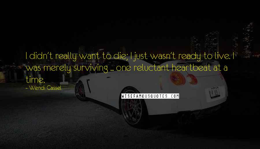 Wendi Cassel Quotes: I didn't really want to die; I just wasn't ready to live. I was merely surviving ... one reluctant heartbeat at a time.
