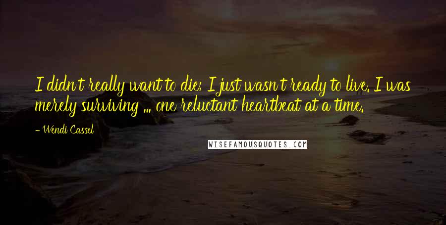Wendi Cassel Quotes: I didn't really want to die; I just wasn't ready to live. I was merely surviving ... one reluctant heartbeat at a time.