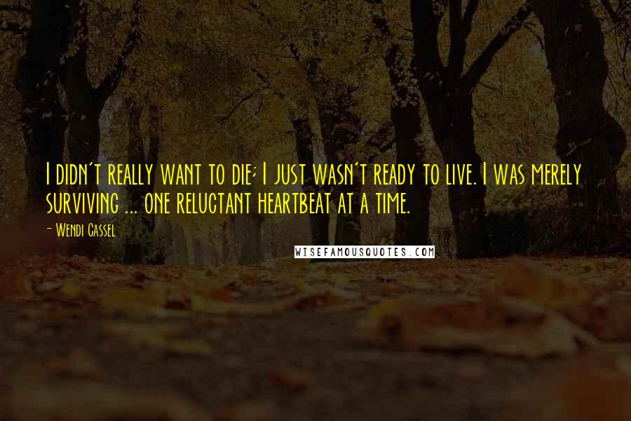 Wendi Cassel Quotes: I didn't really want to die; I just wasn't ready to live. I was merely surviving ... one reluctant heartbeat at a time.