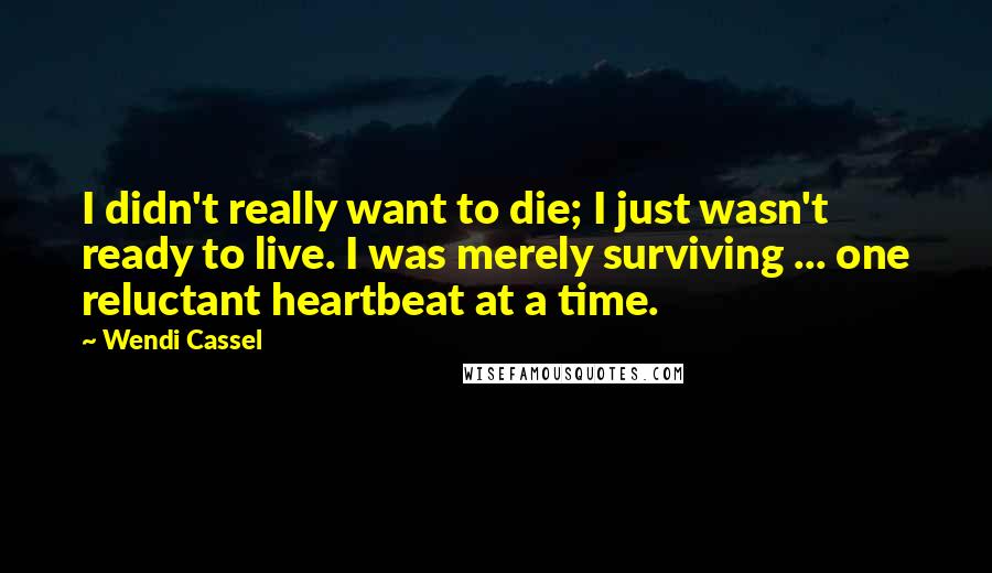 Wendi Cassel Quotes: I didn't really want to die; I just wasn't ready to live. I was merely surviving ... one reluctant heartbeat at a time.