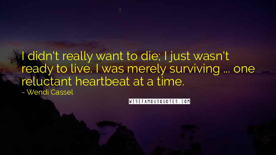 Wendi Cassel Quotes: I didn't really want to die; I just wasn't ready to live. I was merely surviving ... one reluctant heartbeat at a time.