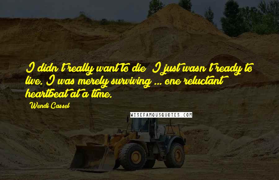 Wendi Cassel Quotes: I didn't really want to die; I just wasn't ready to live. I was merely surviving ... one reluctant heartbeat at a time.