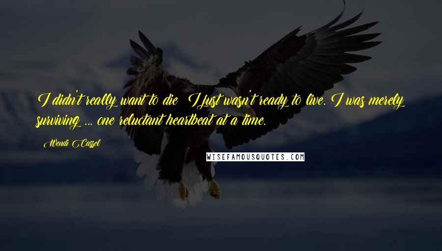 Wendi Cassel Quotes: I didn't really want to die; I just wasn't ready to live. I was merely surviving ... one reluctant heartbeat at a time.