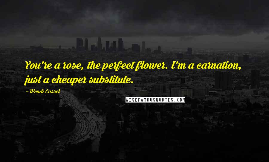 Wendi Cassel Quotes: You're a rose, the perfect flower. I'm a carnation, just a cheaper substitute.