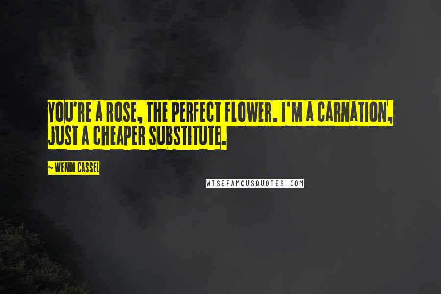 Wendi Cassel Quotes: You're a rose, the perfect flower. I'm a carnation, just a cheaper substitute.