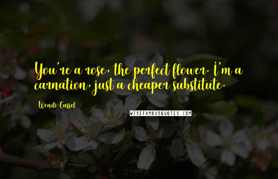 Wendi Cassel Quotes: You're a rose, the perfect flower. I'm a carnation, just a cheaper substitute.