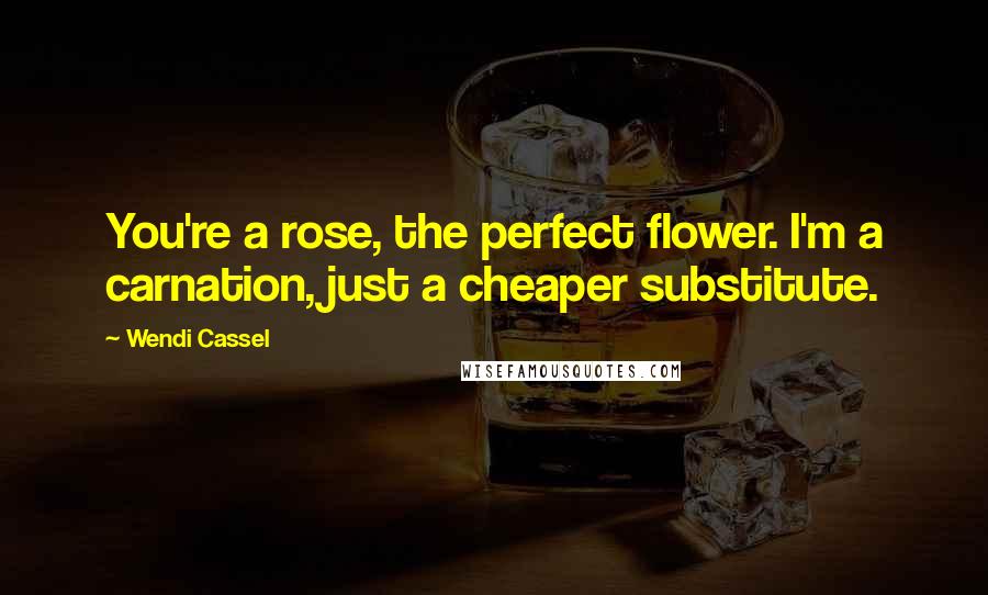 Wendi Cassel Quotes: You're a rose, the perfect flower. I'm a carnation, just a cheaper substitute.