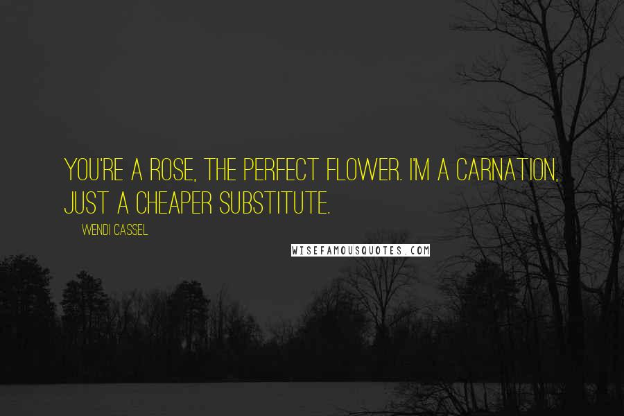 Wendi Cassel Quotes: You're a rose, the perfect flower. I'm a carnation, just a cheaper substitute.