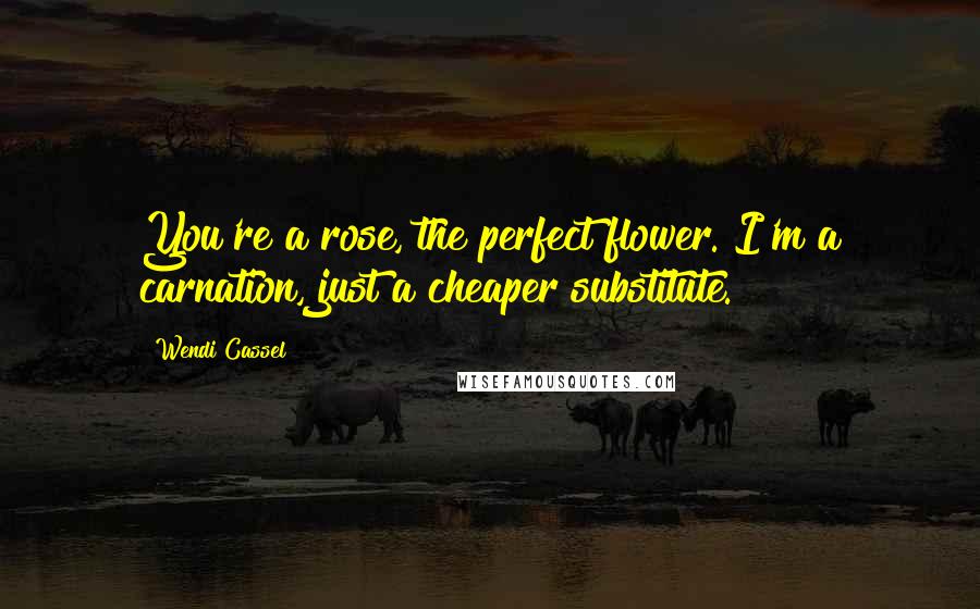 Wendi Cassel Quotes: You're a rose, the perfect flower. I'm a carnation, just a cheaper substitute.