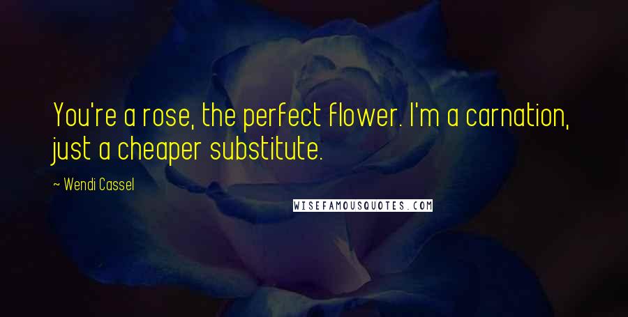 Wendi Cassel Quotes: You're a rose, the perfect flower. I'm a carnation, just a cheaper substitute.