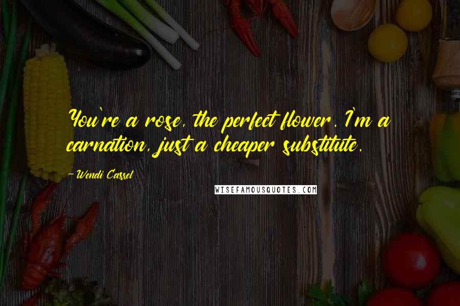 Wendi Cassel Quotes: You're a rose, the perfect flower. I'm a carnation, just a cheaper substitute.