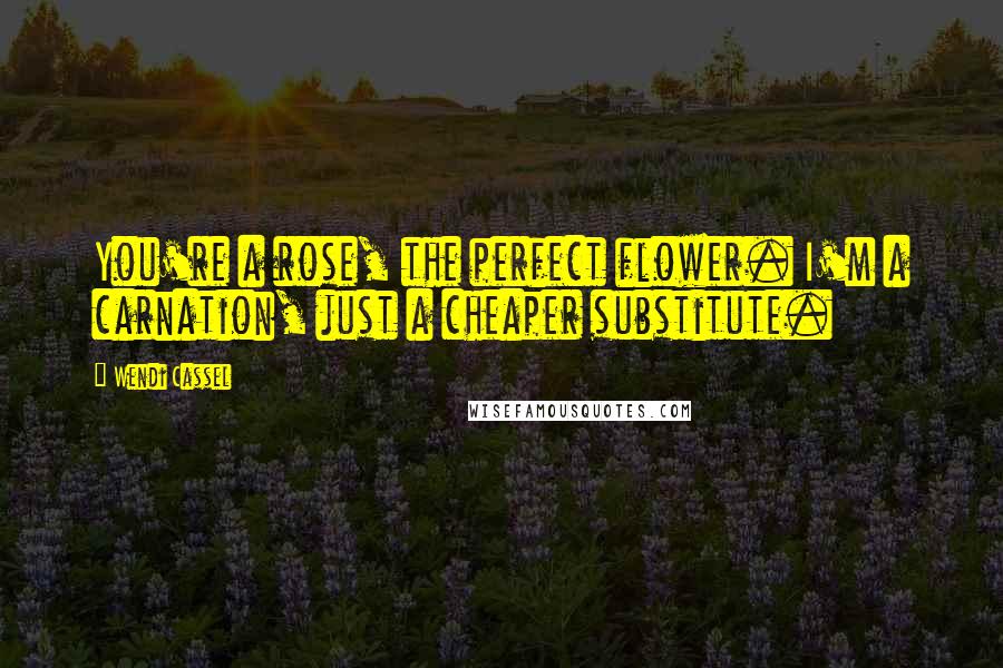 Wendi Cassel Quotes: You're a rose, the perfect flower. I'm a carnation, just a cheaper substitute.