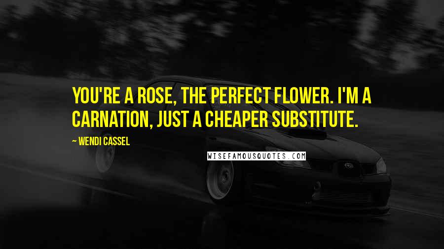 Wendi Cassel Quotes: You're a rose, the perfect flower. I'm a carnation, just a cheaper substitute.