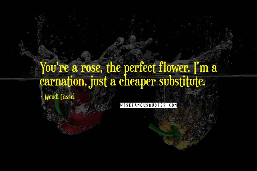 Wendi Cassel Quotes: You're a rose, the perfect flower. I'm a carnation, just a cheaper substitute.