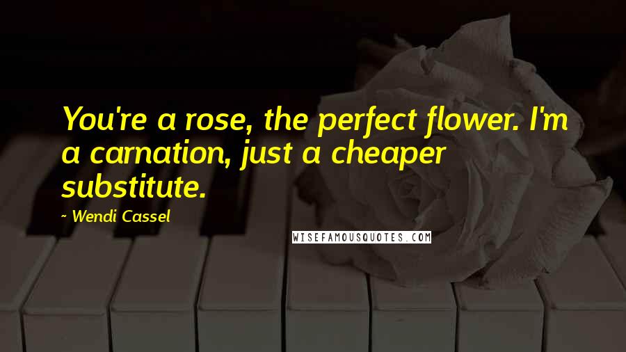 Wendi Cassel Quotes: You're a rose, the perfect flower. I'm a carnation, just a cheaper substitute.