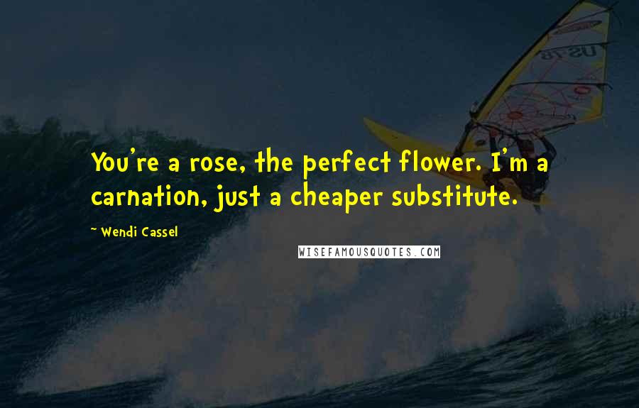 Wendi Cassel Quotes: You're a rose, the perfect flower. I'm a carnation, just a cheaper substitute.