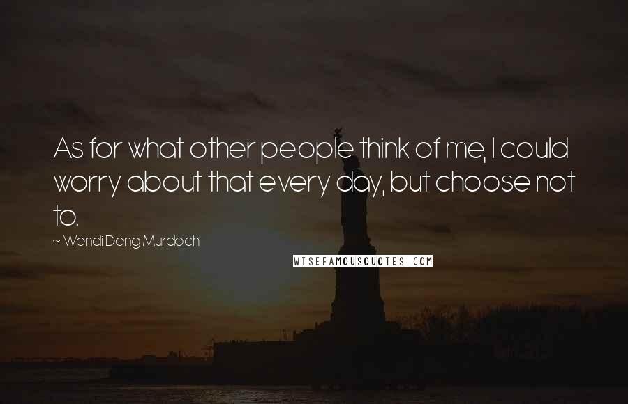 Wendi Deng Murdoch Quotes: As for what other people think of me, I could worry about that every day, but choose not to.