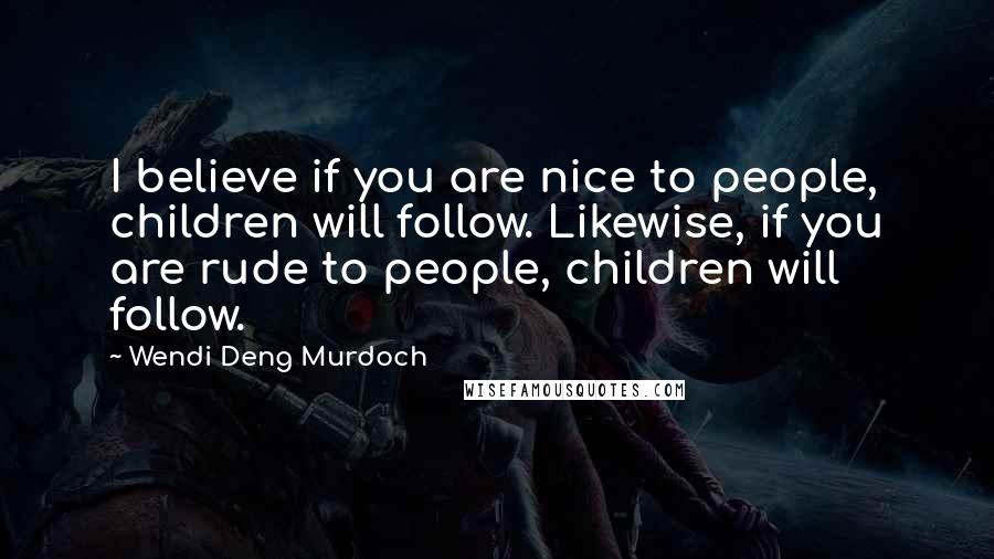 Wendi Deng Murdoch Quotes: I believe if you are nice to people, children will follow. Likewise, if you are rude to people, children will follow.