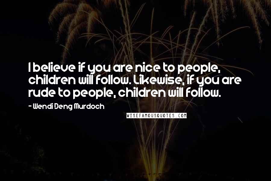 Wendi Deng Murdoch Quotes: I believe if you are nice to people, children will follow. Likewise, if you are rude to people, children will follow.