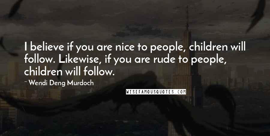 Wendi Deng Murdoch Quotes: I believe if you are nice to people, children will follow. Likewise, if you are rude to people, children will follow.
