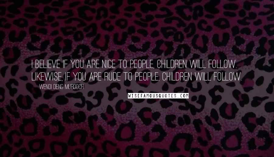 Wendi Deng Murdoch Quotes: I believe if you are nice to people, children will follow. Likewise, if you are rude to people, children will follow.