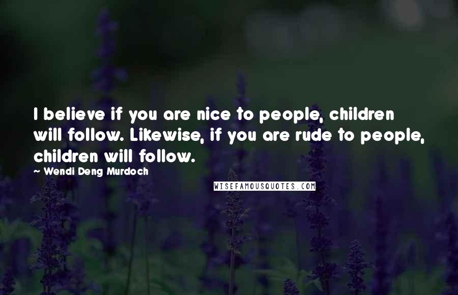 Wendi Deng Murdoch Quotes: I believe if you are nice to people, children will follow. Likewise, if you are rude to people, children will follow.