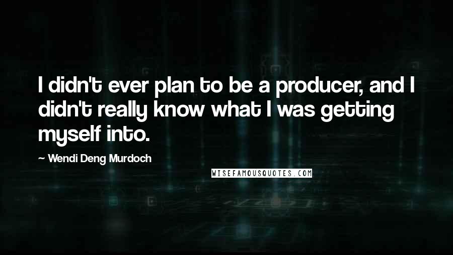 Wendi Deng Murdoch Quotes: I didn't ever plan to be a producer, and I didn't really know what I was getting myself into.