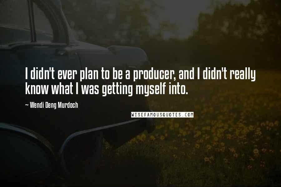 Wendi Deng Murdoch Quotes: I didn't ever plan to be a producer, and I didn't really know what I was getting myself into.