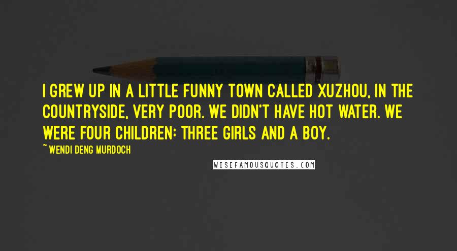 Wendi Deng Murdoch Quotes: I grew up in a little funny town called Xuzhou, in the countryside, very poor. We didn't have hot water. We were four children: three girls and a boy.