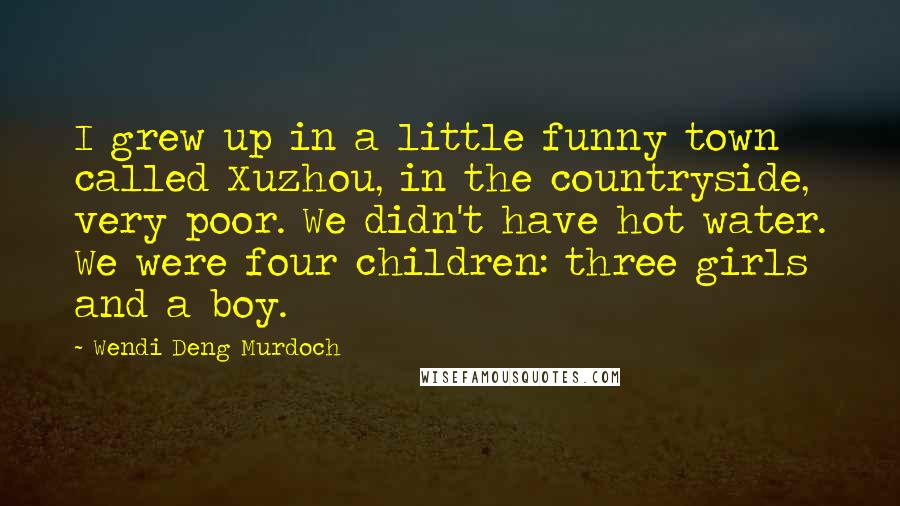 Wendi Deng Murdoch Quotes: I grew up in a little funny town called Xuzhou, in the countryside, very poor. We didn't have hot water. We were four children: three girls and a boy.