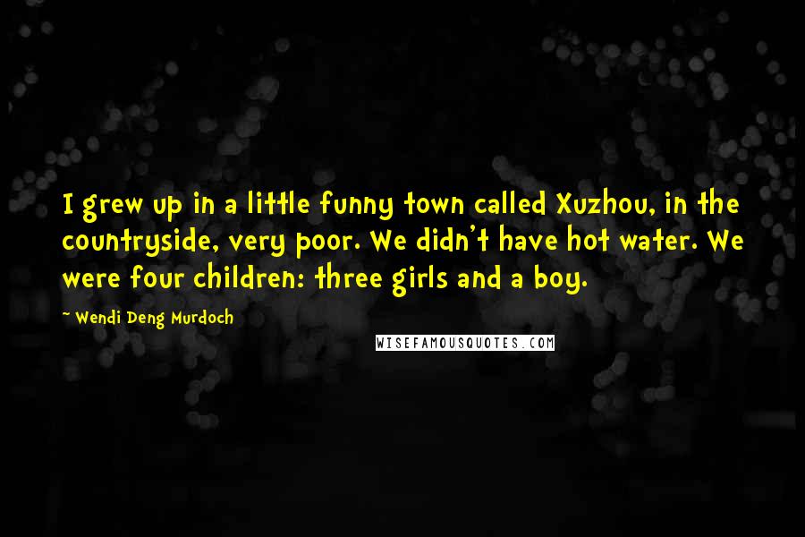 Wendi Deng Murdoch Quotes: I grew up in a little funny town called Xuzhou, in the countryside, very poor. We didn't have hot water. We were four children: three girls and a boy.