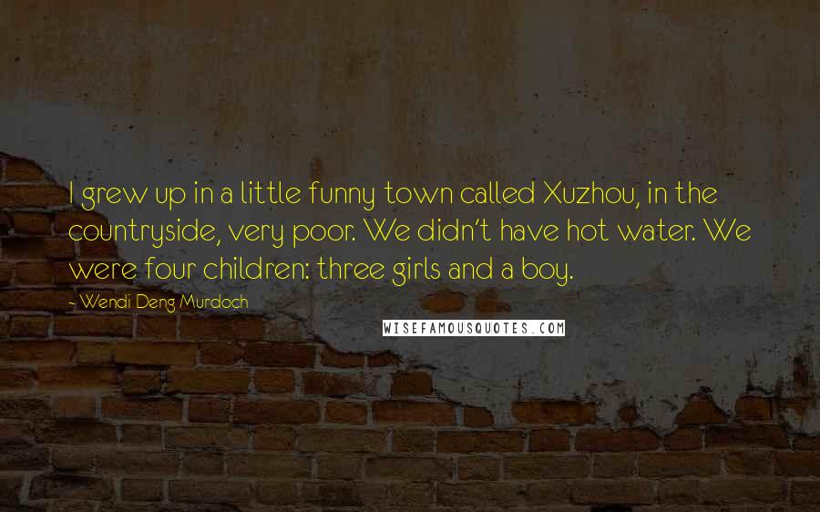 Wendi Deng Murdoch Quotes: I grew up in a little funny town called Xuzhou, in the countryside, very poor. We didn't have hot water. We were four children: three girls and a boy.