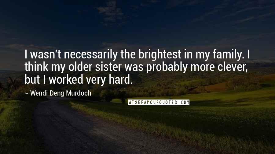 Wendi Deng Murdoch Quotes: I wasn't necessarily the brightest in my family. I think my older sister was probably more clever, but I worked very hard.