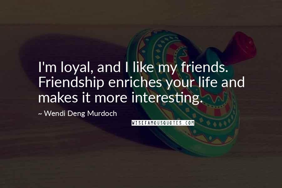 Wendi Deng Murdoch Quotes: I'm loyal, and I like my friends. Friendship enriches your life and makes it more interesting.