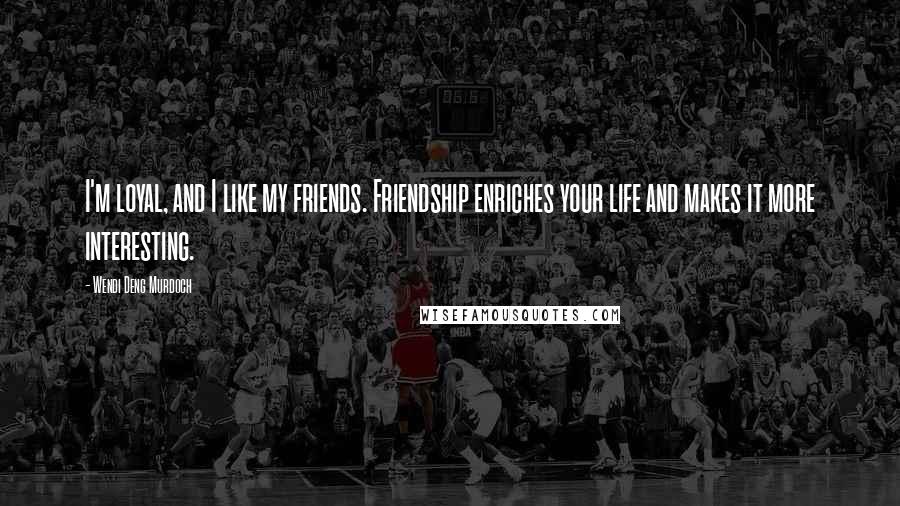 Wendi Deng Murdoch Quotes: I'm loyal, and I like my friends. Friendship enriches your life and makes it more interesting.