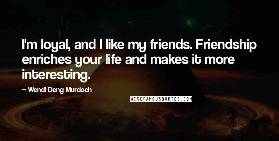 Wendi Deng Murdoch Quotes: I'm loyal, and I like my friends. Friendship enriches your life and makes it more interesting.