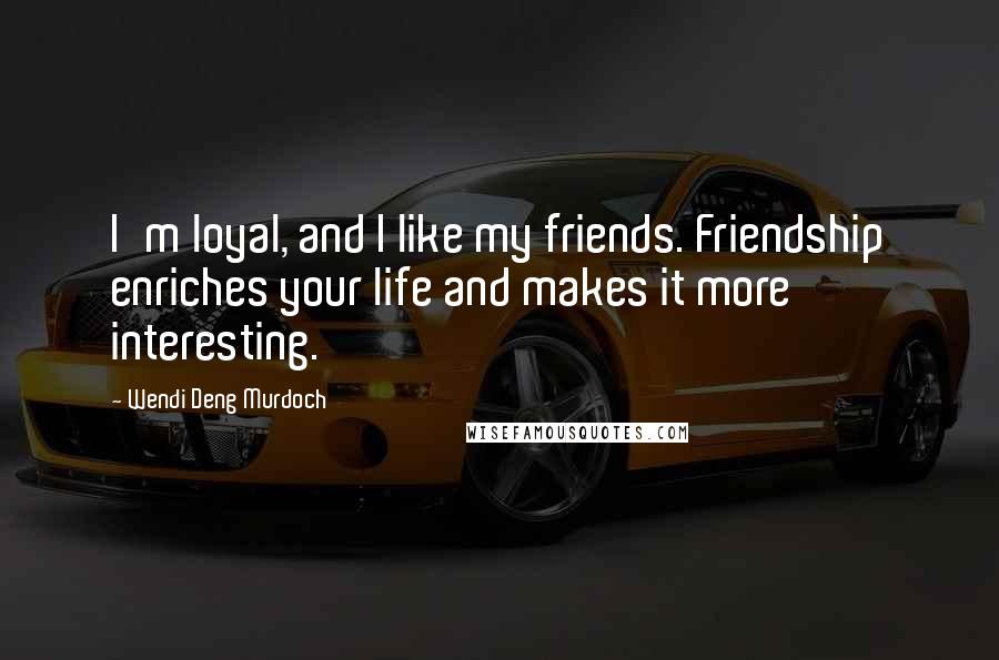 Wendi Deng Murdoch Quotes: I'm loyal, and I like my friends. Friendship enriches your life and makes it more interesting.