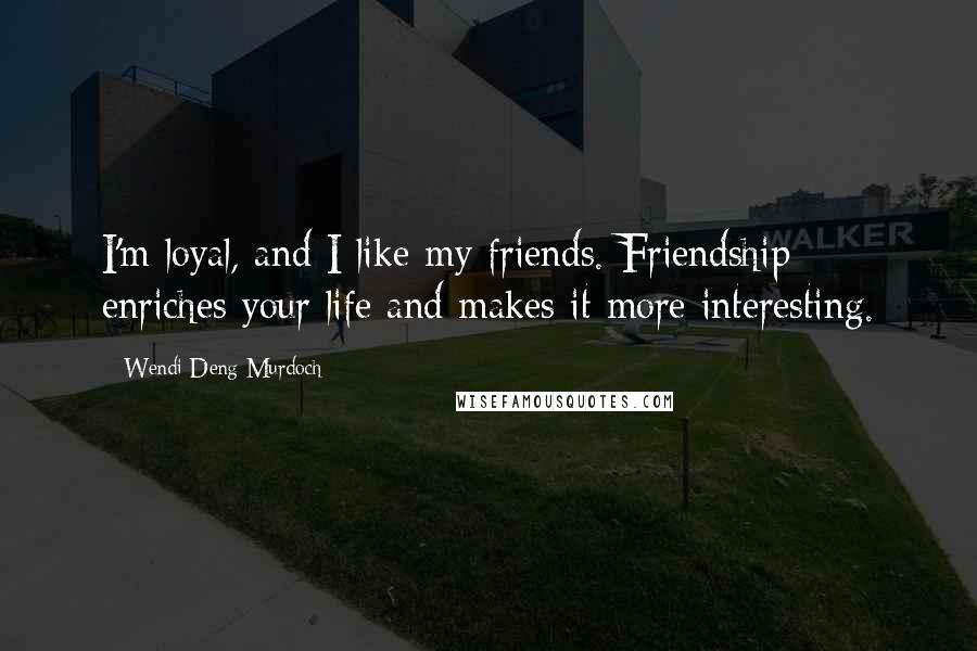 Wendi Deng Murdoch Quotes: I'm loyal, and I like my friends. Friendship enriches your life and makes it more interesting.