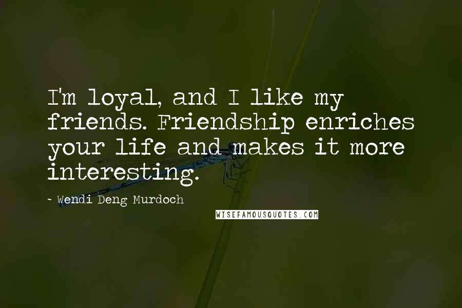 Wendi Deng Murdoch Quotes: I'm loyal, and I like my friends. Friendship enriches your life and makes it more interesting.