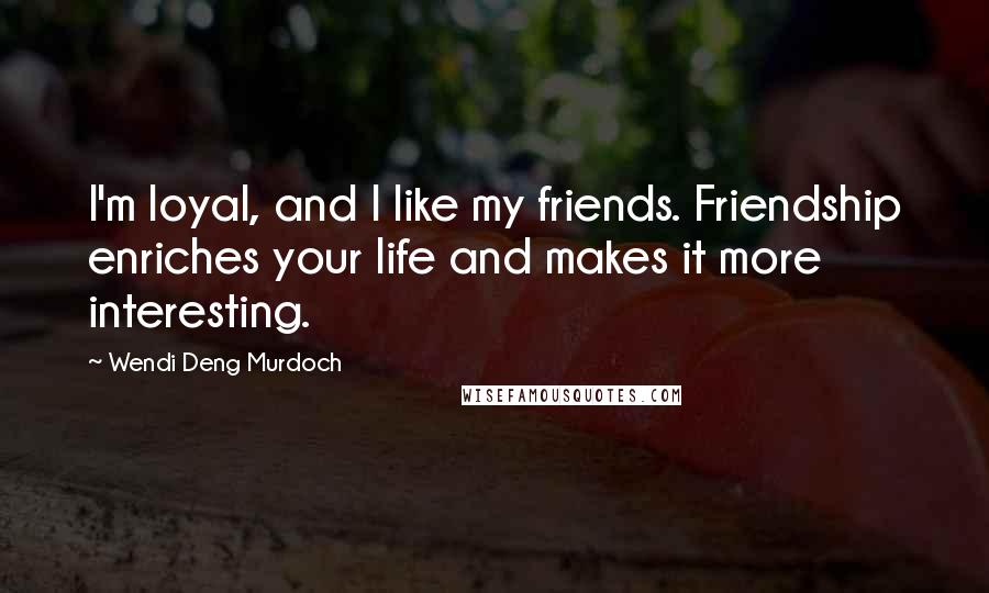 Wendi Deng Murdoch Quotes: I'm loyal, and I like my friends. Friendship enriches your life and makes it more interesting.