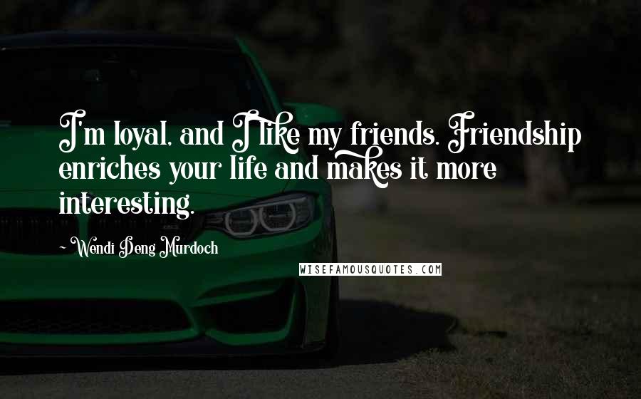 Wendi Deng Murdoch Quotes: I'm loyal, and I like my friends. Friendship enriches your life and makes it more interesting.