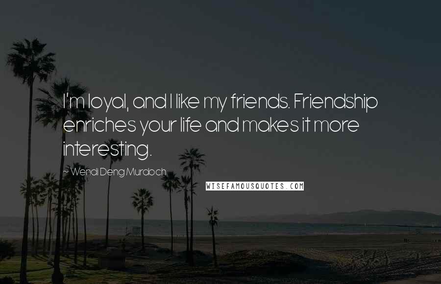 Wendi Deng Murdoch Quotes: I'm loyal, and I like my friends. Friendship enriches your life and makes it more interesting.