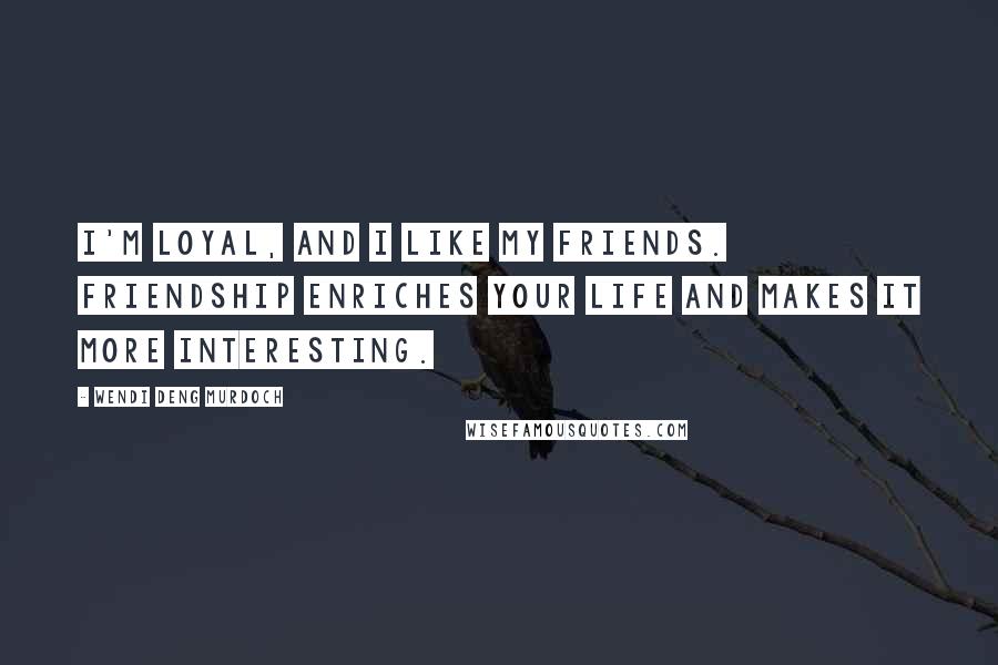 Wendi Deng Murdoch Quotes: I'm loyal, and I like my friends. Friendship enriches your life and makes it more interesting.