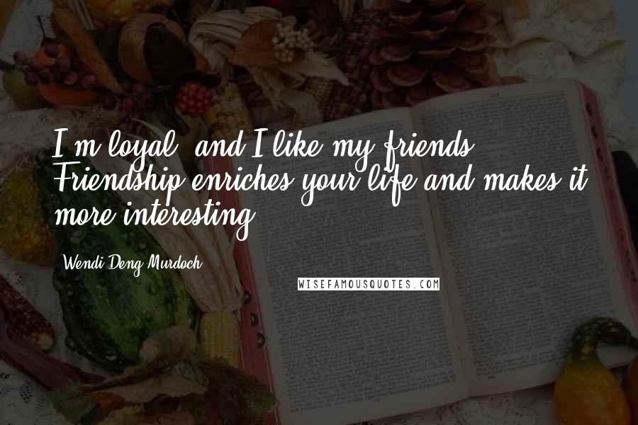 Wendi Deng Murdoch Quotes: I'm loyal, and I like my friends. Friendship enriches your life and makes it more interesting.