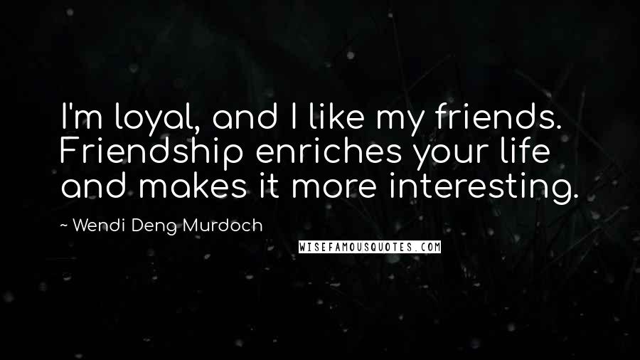 Wendi Deng Murdoch Quotes: I'm loyal, and I like my friends. Friendship enriches your life and makes it more interesting.