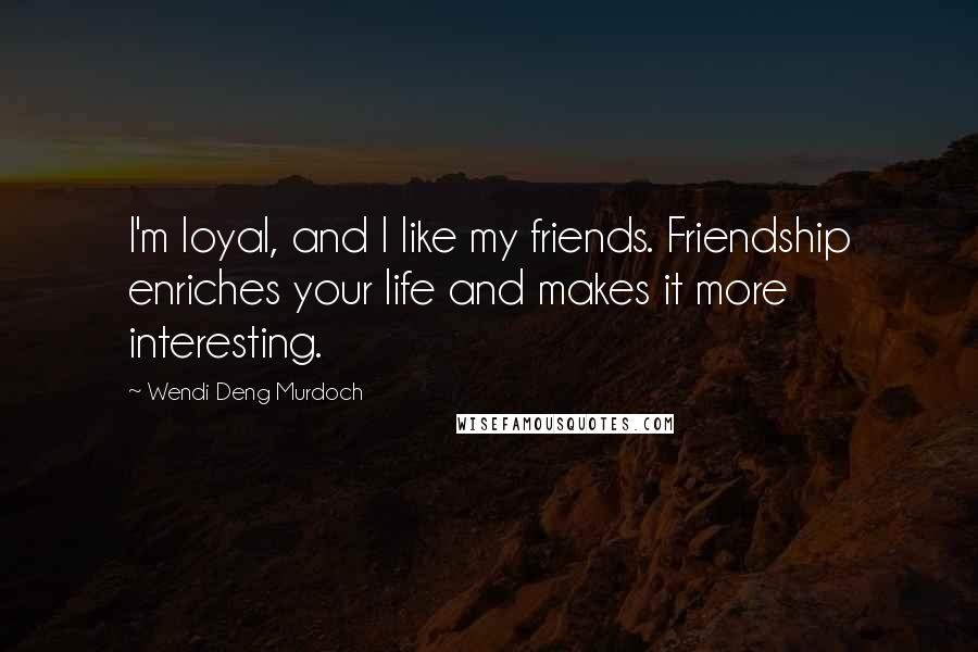 Wendi Deng Murdoch Quotes: I'm loyal, and I like my friends. Friendship enriches your life and makes it more interesting.