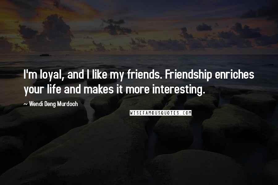 Wendi Deng Murdoch Quotes: I'm loyal, and I like my friends. Friendship enriches your life and makes it more interesting.
