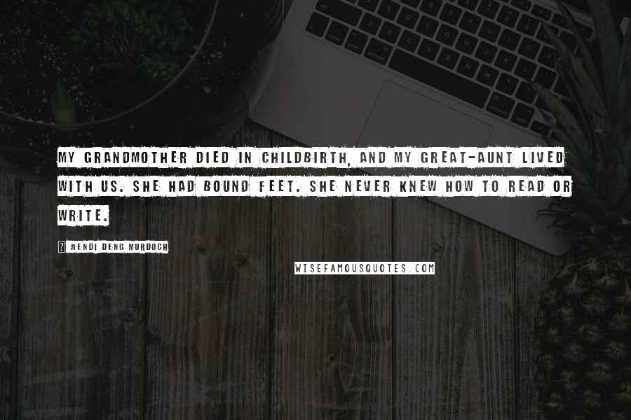 Wendi Deng Murdoch Quotes: My grandmother died in childbirth, and my great-aunt lived with us. She had bound feet. She never knew how to read or write.