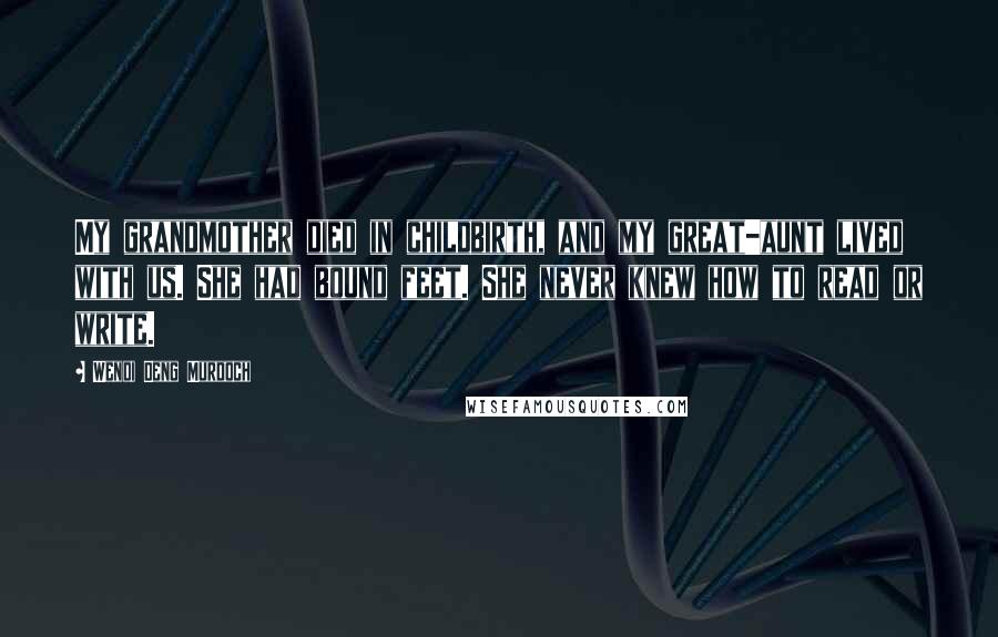 Wendi Deng Murdoch Quotes: My grandmother died in childbirth, and my great-aunt lived with us. She had bound feet. She never knew how to read or write.