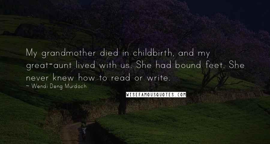 Wendi Deng Murdoch Quotes: My grandmother died in childbirth, and my great-aunt lived with us. She had bound feet. She never knew how to read or write.